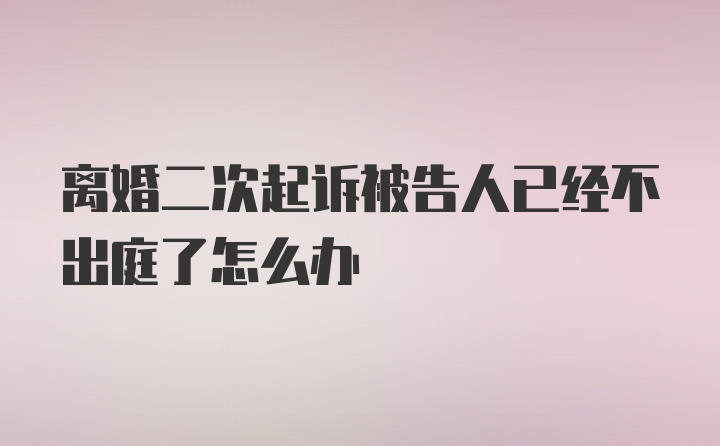 离婚二次起诉被告人已经不出庭了怎么办