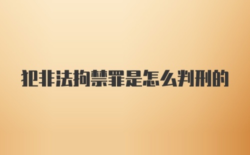 犯非法拘禁罪是怎么判刑的