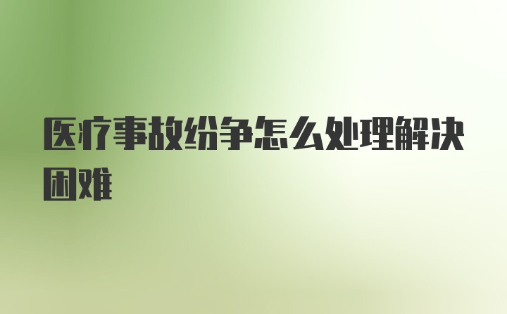 医疗事故纷争怎么处理解决困难