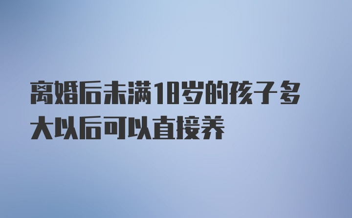 离婚后未满18岁的孩子多大以后可以直接养