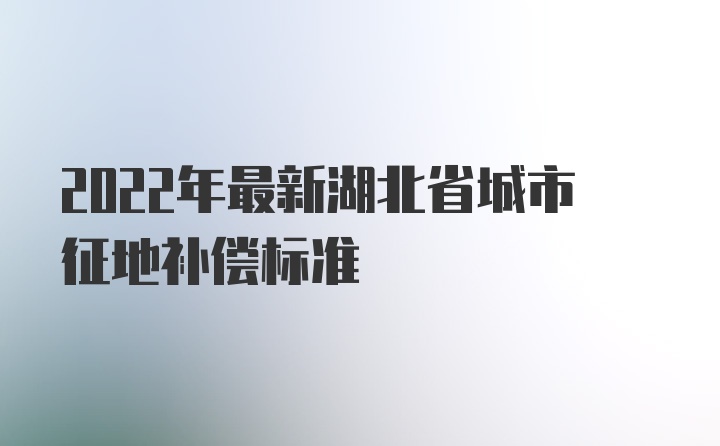 2022年最新湖北省城市征地补偿标准