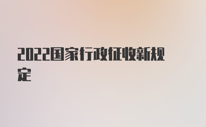 2022国家行政征收新规定