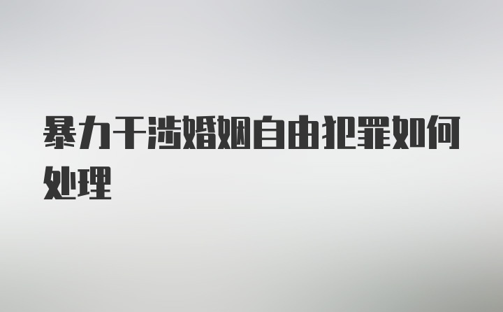 暴力干涉婚姻自由犯罪如何处理