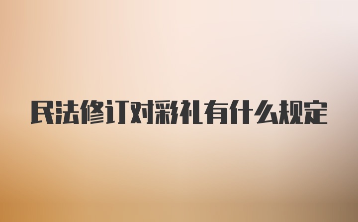 民法修订对彩礼有什么规定