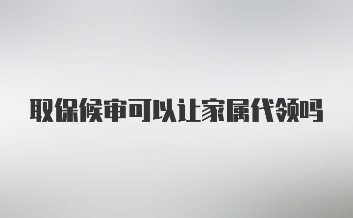 取保候审可以让家属代领吗