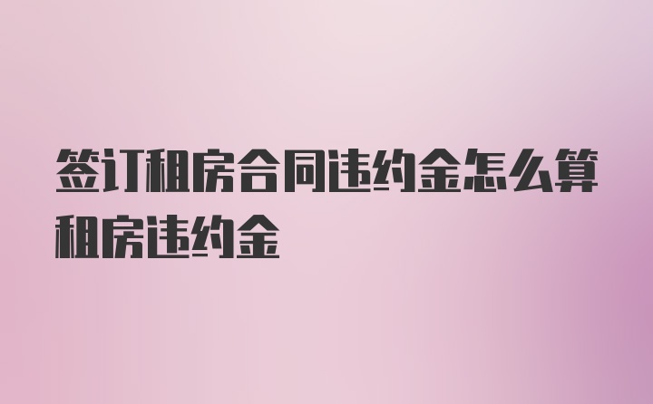 签订租房合同违约金怎么算租房违约金