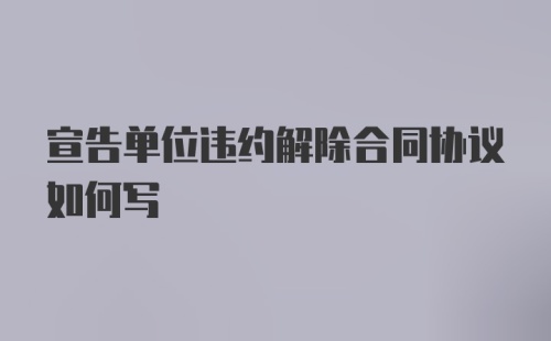 宣告单位违约解除合同协议如何写