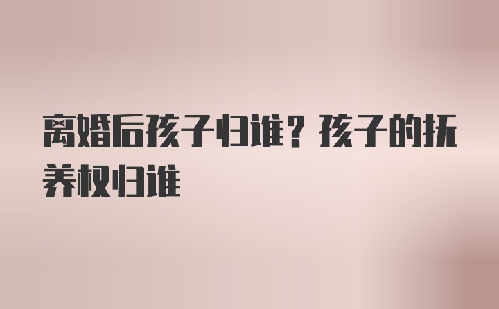 离婚后孩子归谁？孩子的抚养权归谁