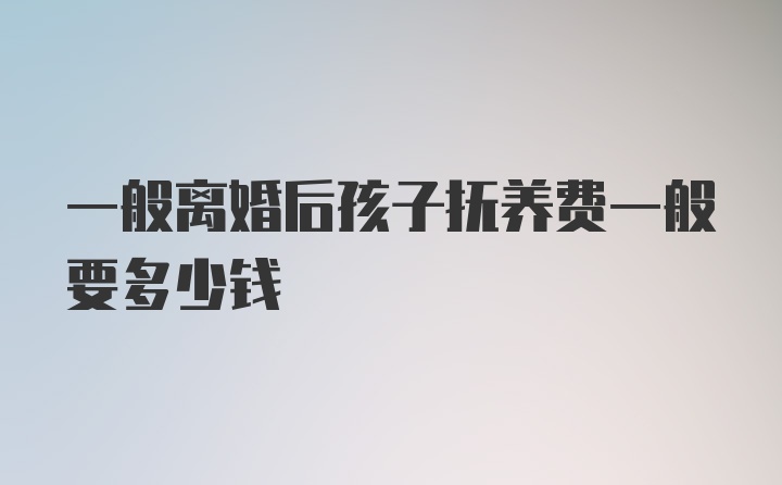 一般离婚后孩子抚养费一般要多少钱