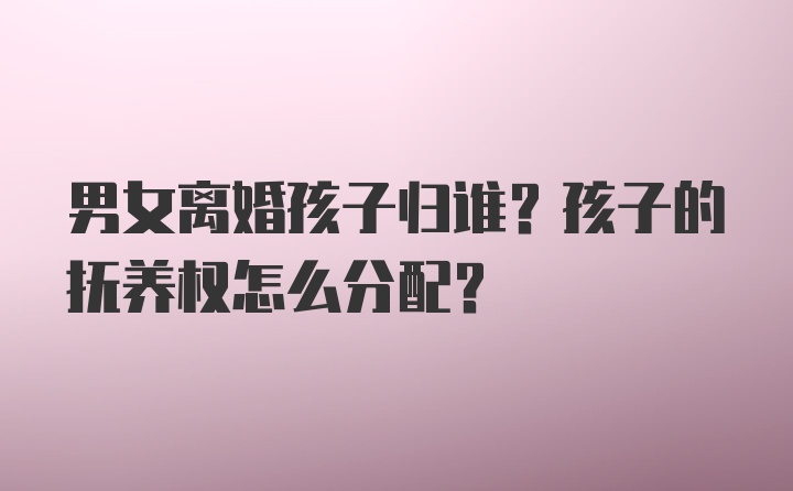 男女离婚孩子归谁？孩子的抚养权怎么分配？