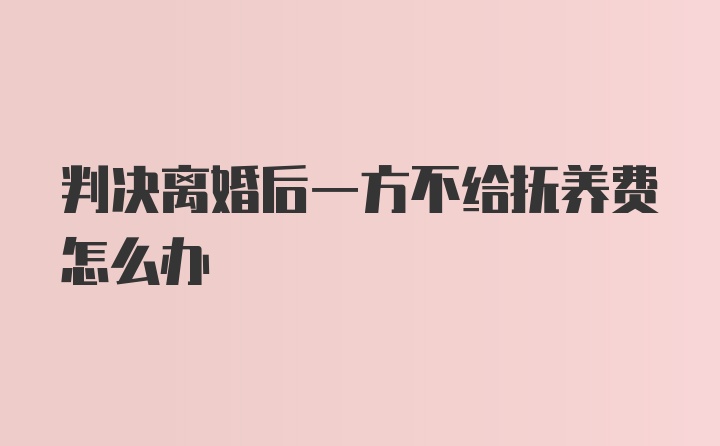 判决离婚后一方不给抚养费怎么办