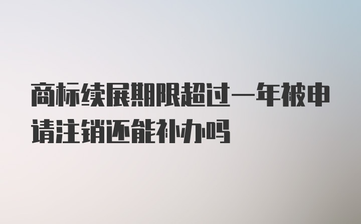 商标续展期限超过一年被申请注销还能补办吗