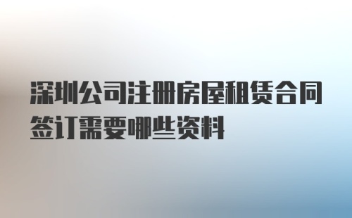 深圳公司注册房屋租赁合同签订需要哪些资料