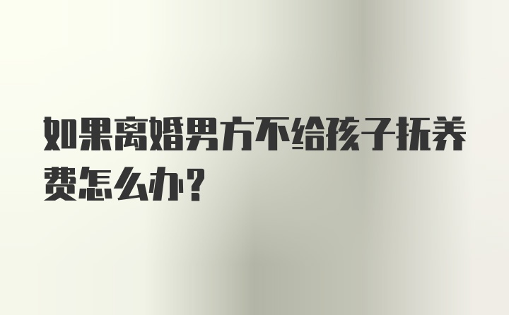 如果离婚男方不给孩子抚养费怎么办？