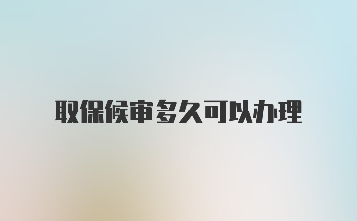 取保候审多久可以办理