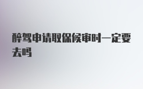 醉驾申请取保候审时一定要去吗