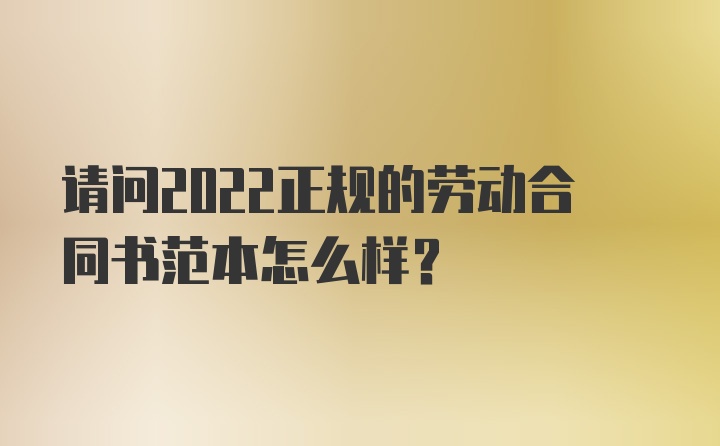 请问2022正规的劳动合同书范本怎么样？