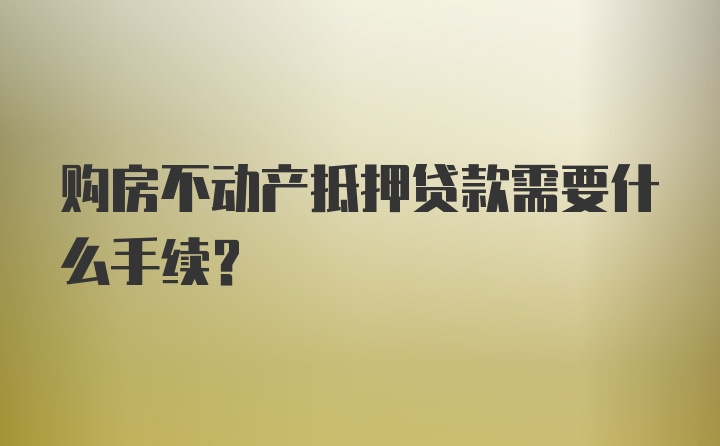 购房不动产抵押贷款需要什么手续？