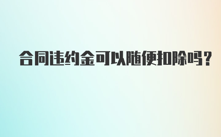 合同违约金可以随便扣除吗？