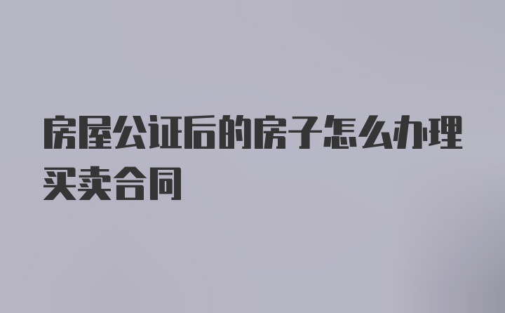 房屋公证后的房子怎么办理买卖合同