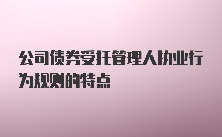 公司债券受托管理人执业行为规则的特点