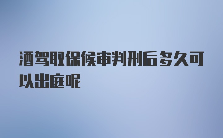 酒驾取保候审判刑后多久可以出庭呢