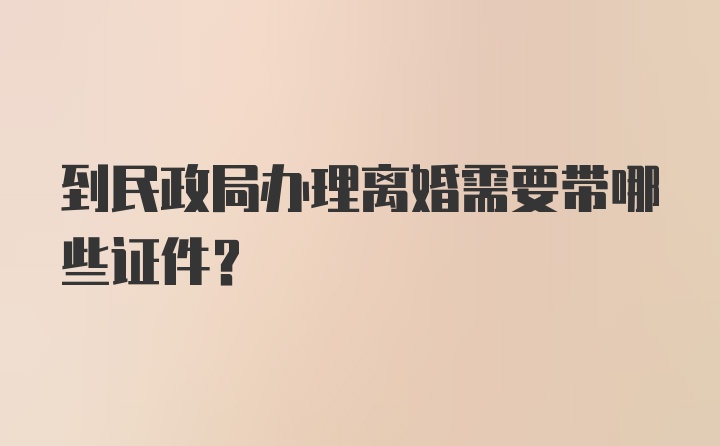 到民政局办理离婚需要带哪些证件？