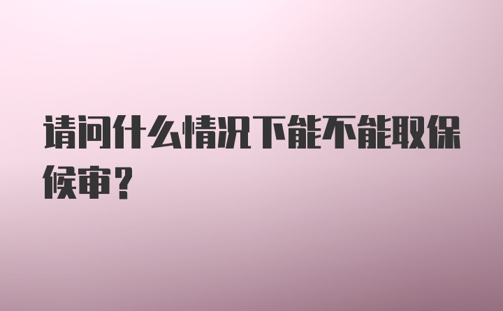 请问什么情况下能不能取保候审？