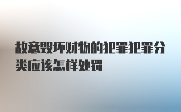 故意毁坏财物的犯罪犯罪分类应该怎样处罚