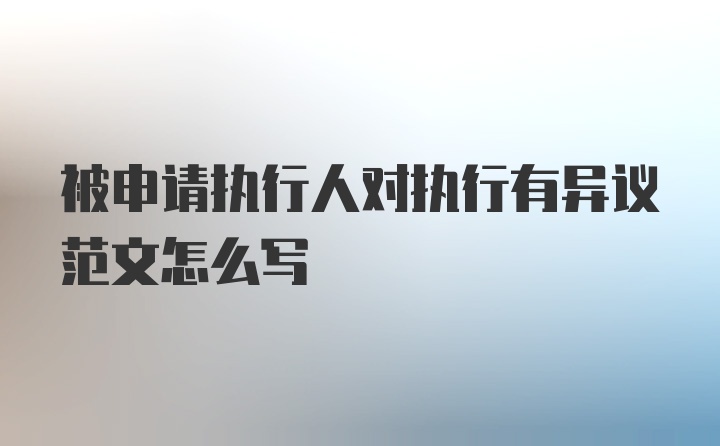 被申请执行人对执行有异议范文怎么写