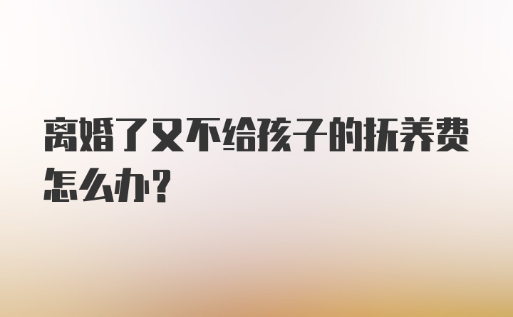 离婚了又不给孩子的抚养费怎么办？