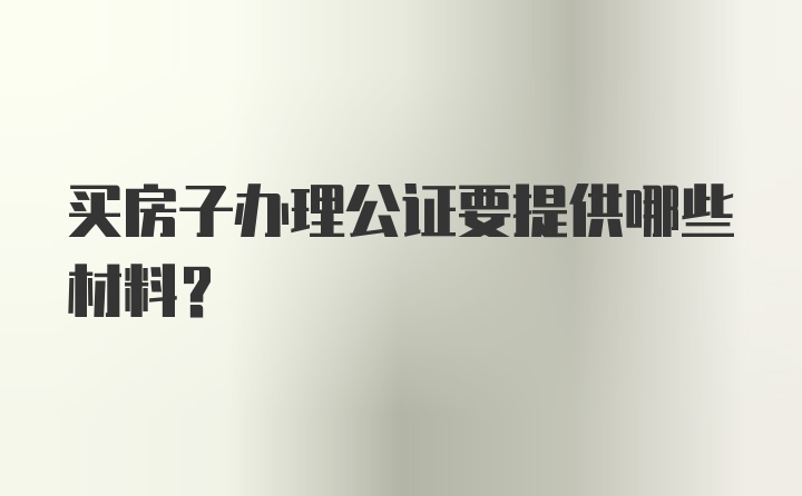 买房子办理公证要提供哪些材料？