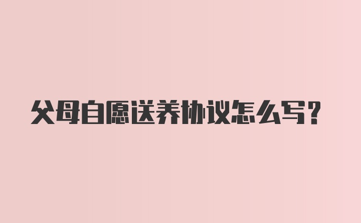 父母自愿送养协议怎么写？