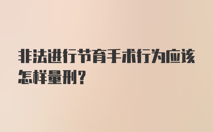 非法进行节育手术行为应该怎样量刑？