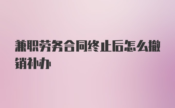 兼职劳务合同终止后怎么撤销补办