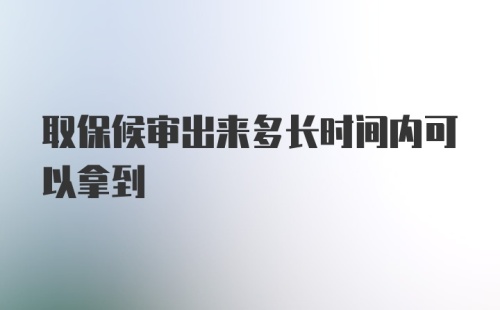 取保候审出来多长时间内可以拿到