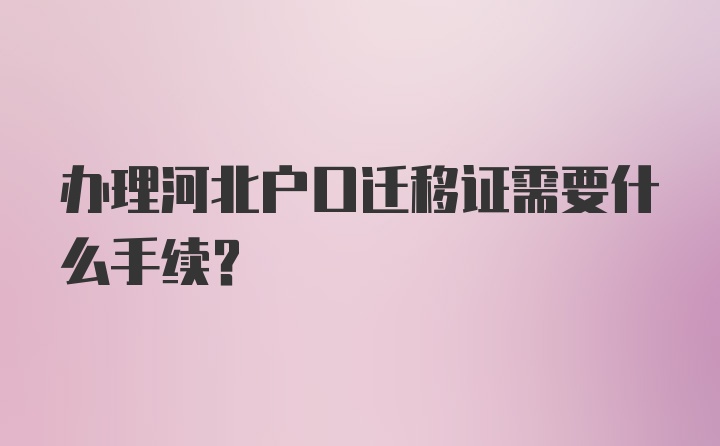 办理河北户口迁移证需要什么手续？