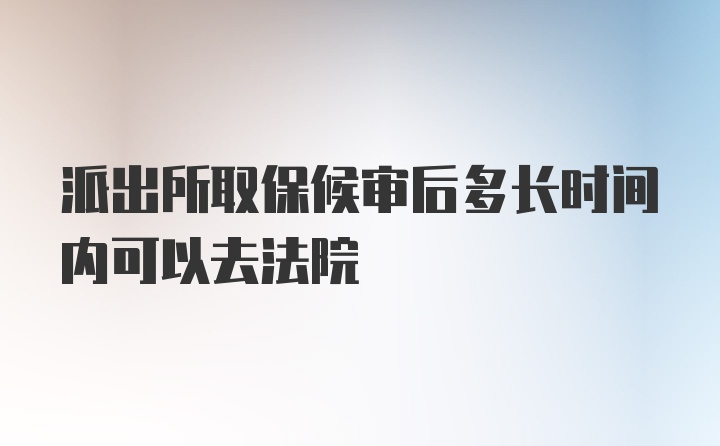 派出所取保候审后多长时间内可以去法院