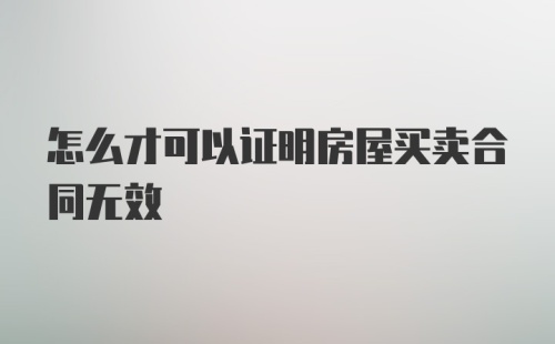 怎么才可以证明房屋买卖合同无效