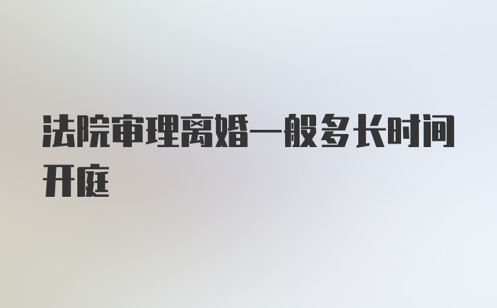 法院审理离婚一般多长时间开庭