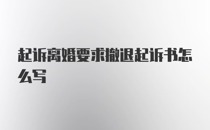 起诉离婚要求撤退起诉书怎么写