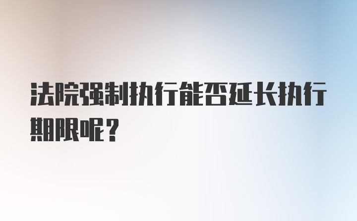 法院强制执行能否延长执行期限呢？