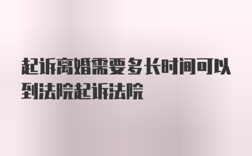 起诉离婚需要多长时间可以到法院起诉法院