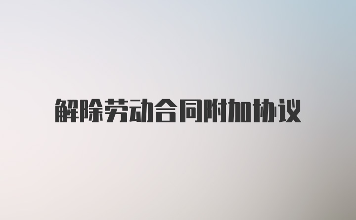 解除劳动合同附加协议