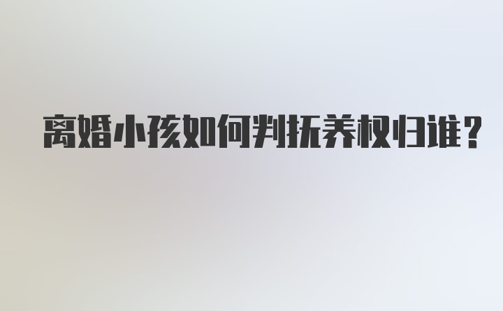 离婚小孩如何判抚养权归谁？