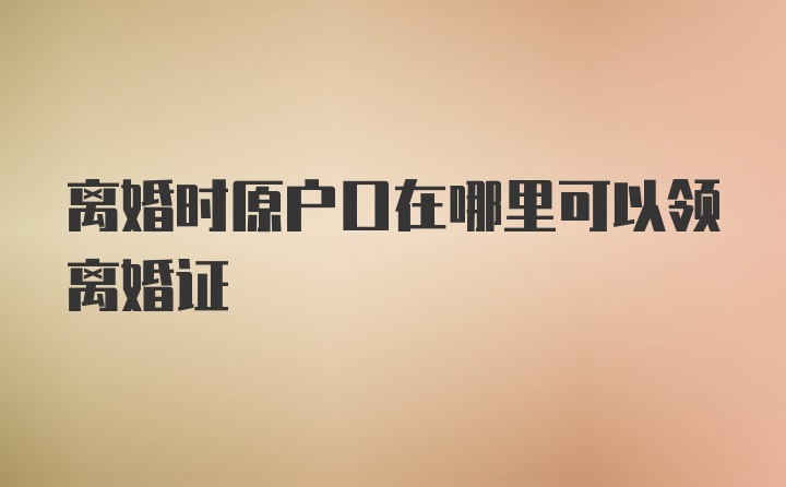 离婚时原户口在哪里可以领离婚证