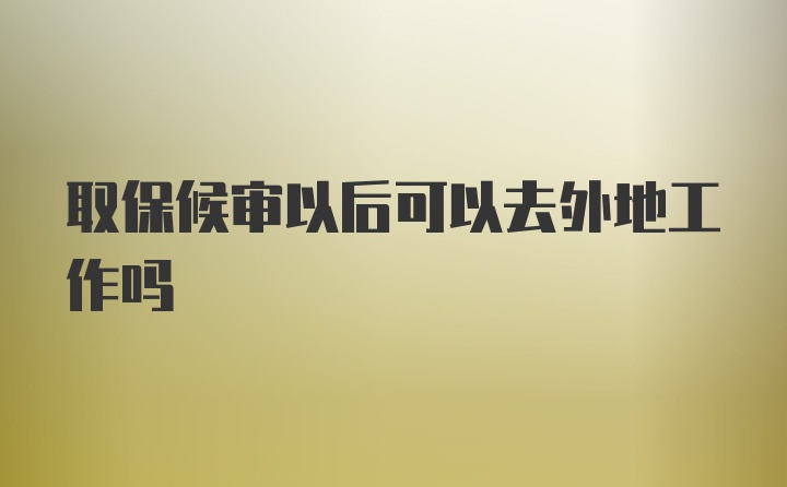 取保候审以后可以去外地工作吗