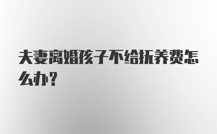 夫妻离婚孩子不给抚养费怎么办？