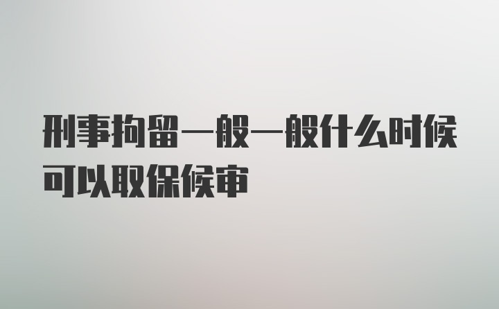 刑事拘留一般一般什么时候可以取保候审