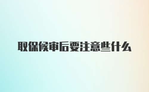 取保候审后要注意些什么